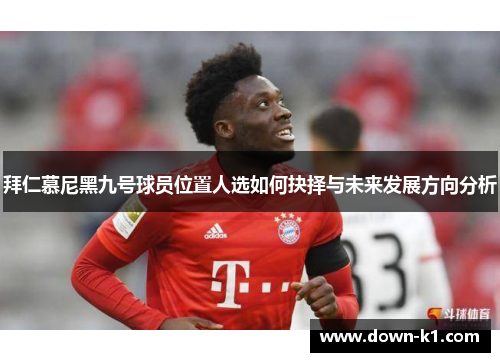 拜仁慕尼黑九号球员位置人选如何抉择与未来发展方向分析