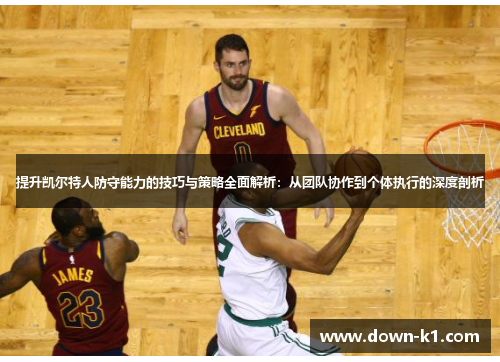 提升凯尔特人防守能力的技巧与策略全面解析：从团队协作到个体执行的深度剖析