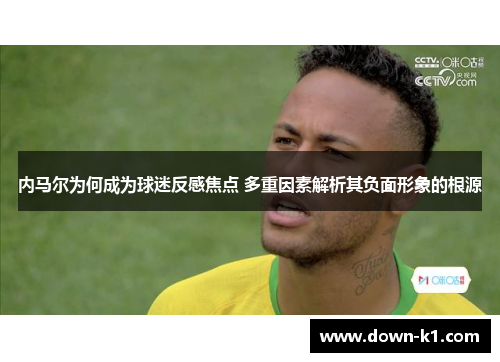 内马尔为何成为球迷反感焦点 多重因素解析其负面形象的根源