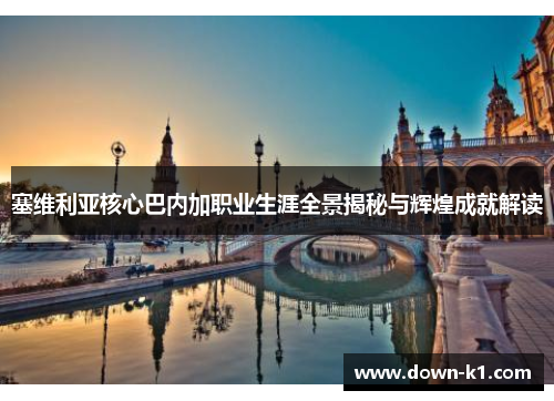 塞维利亚核心巴内加职业生涯全景揭秘与辉煌成就解读