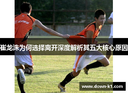 崔龙洙为何选择离开深度解析其五大核心原因
