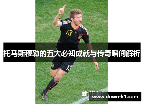 托马斯穆勒的五大必知成就与传奇瞬间解析
