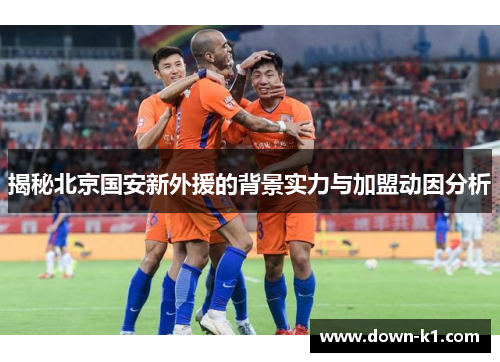 揭秘北京国安新外援的背景实力与加盟动因分析