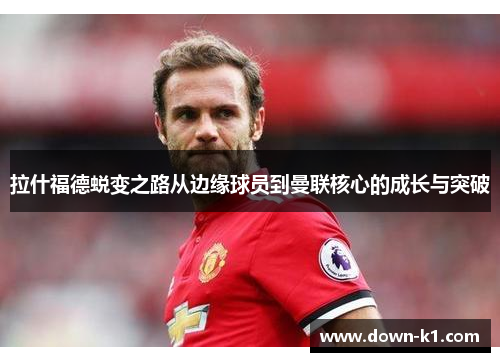 拉什福德蜕变之路从边缘球员到曼联核心的成长与突破