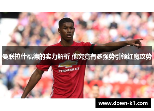 曼联拉什福德的实力解析 他究竟有多强势引领红魔攻势