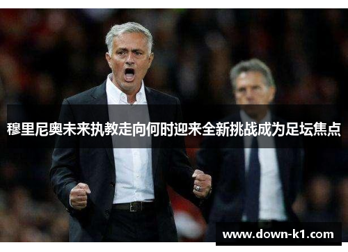 穆里尼奥未来执教走向何时迎来全新挑战成为足坛焦点