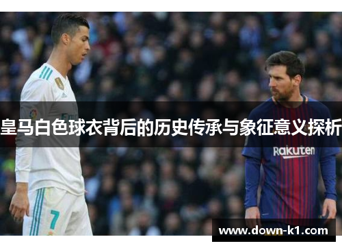 皇马白色球衣背后的历史传承与象征意义探析