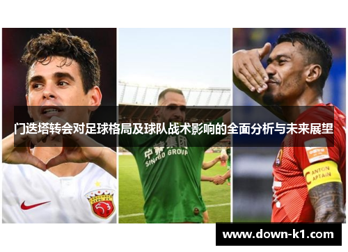 门迭塔转会对足球格局及球队战术影响的全面分析与未来展望