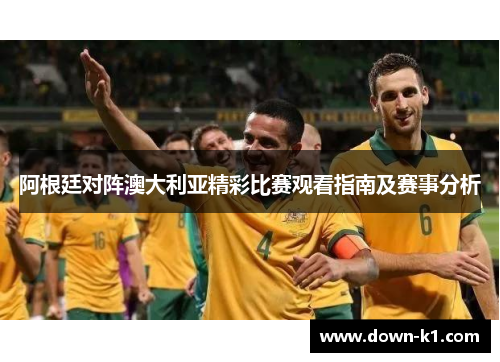 阿根廷对阵澳大利亚精彩比赛观看指南及赛事分析