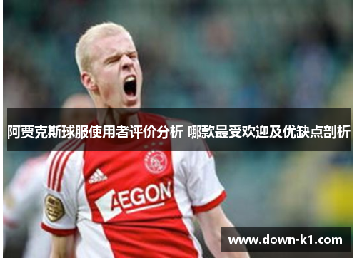 阿贾克斯球服使用者评价分析 哪款最受欢迎及优缺点剖析