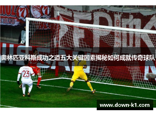 奥林匹亚科斯成功之道五大关键因素揭秘如何成就传奇球队