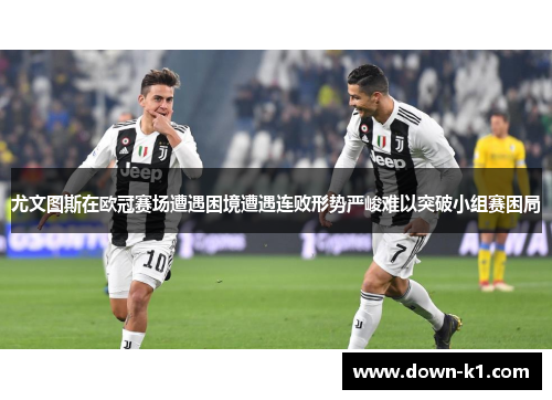 尤文图斯在欧冠赛场遭遇困境遭遇连败形势严峻难以突破小组赛困局