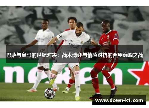 巴萨与皇马的世纪对决：战术博弈与情感对抗的西甲巅峰之战