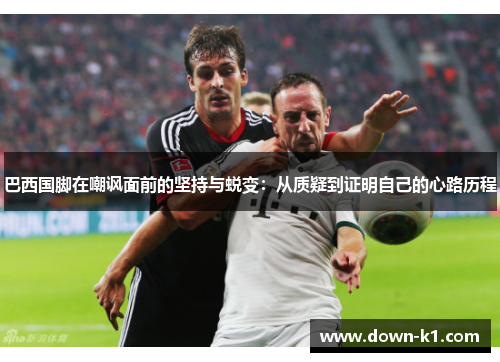 巴西国脚在嘲讽面前的坚持与蜕变：从质疑到证明自己的心路历程