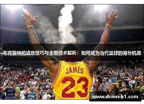 布克独特的进攻技巧与全面技术解析：如何成为当代篮球的得分机器