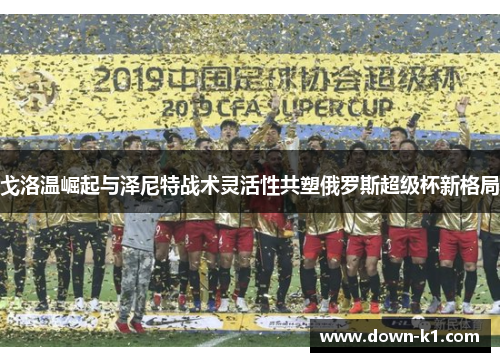 戈洛温崛起与泽尼特战术灵活性共塑俄罗斯超级杯新格局