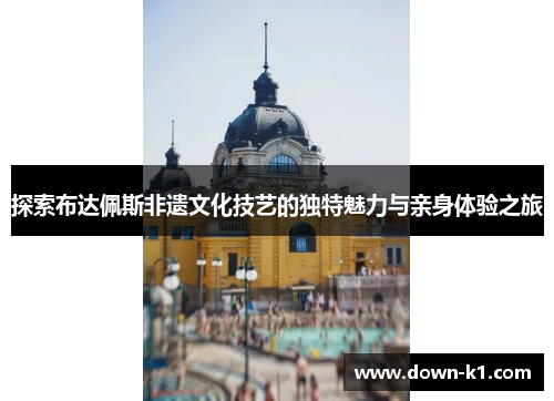 探索布达佩斯非遗文化技艺的独特魅力与亲身体验之旅