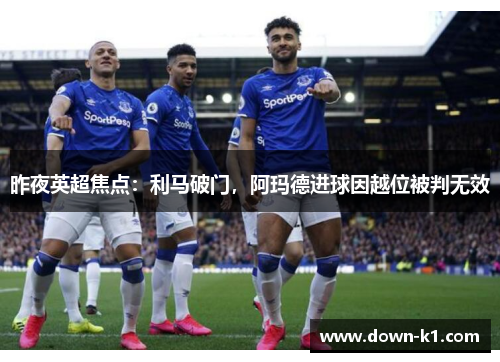 昨夜英超焦点：利马破门，阿玛德进球因越位被判无效