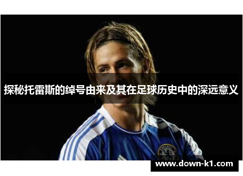 探秘托雷斯的绰号由来及其在足球历史中的深远意义