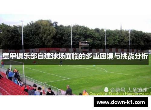 意甲俱乐部自建球场面临的多重困境与挑战分析