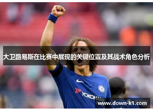 大卫路易斯在比赛中展现的关键位置及其战术角色分析