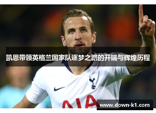 凯恩带领英格兰国家队逐梦之路的开端与辉煌历程