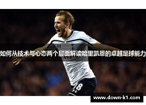 如何从技术与心态两个层面解读哈里凯恩的卓越足球能力