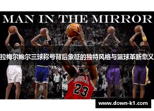 拉梅尔鲍尔三球称号背后象征的独特风格与篮球革新意义