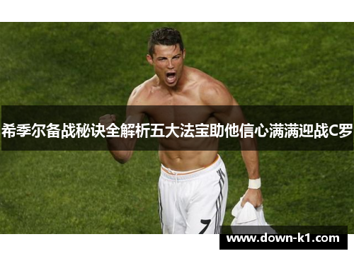 希季尔备战秘诀全解析五大法宝助他信心满满迎战C罗