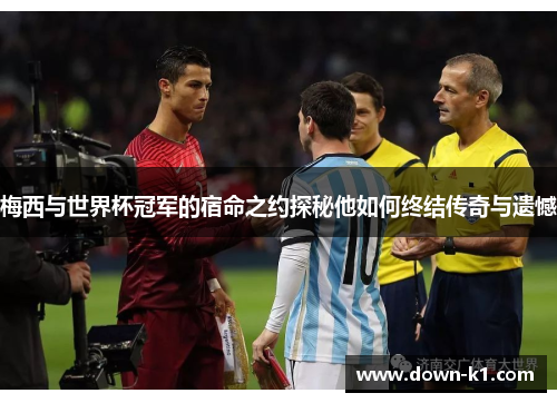 梅西与世界杯冠军的宿命之约探秘他如何终结传奇与遗憾