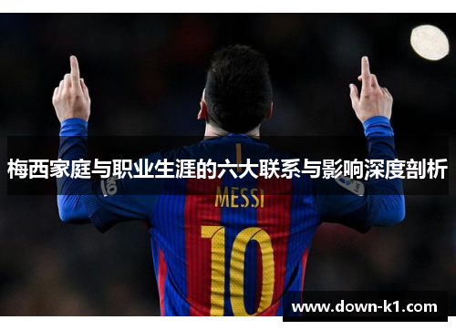 梅西家庭与职业生涯的六大联系与影响深度剖析
