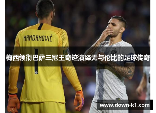 梅西领衔巴萨三冠王奇迹演绎无与伦比的足球传奇