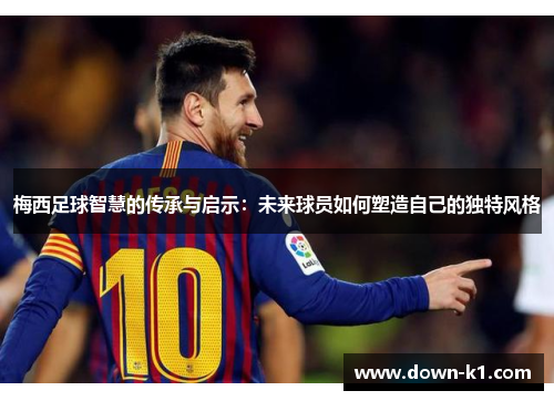 梅西足球智慧的传承与启示：未来球员如何塑造自己的独特风格