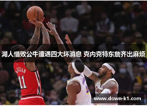 湖人惜败公牛遭遇四大坏消息 克内克特东詹齐出麻烦