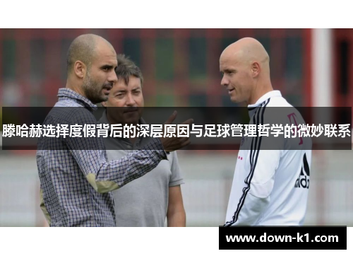 滕哈赫选择度假背后的深层原因与足球管理哲学的微妙联系