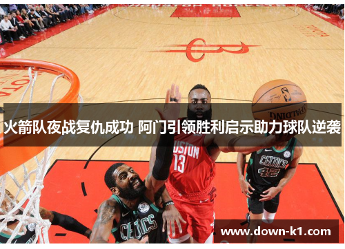 火箭队夜战复仇成功 阿门引领胜利启示助力球队逆袭