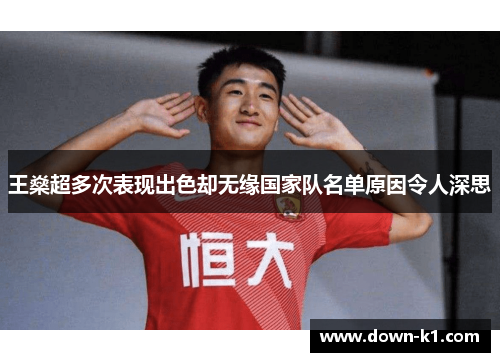 王燊超多次表现出色却无缘国家队名单原因令人深思