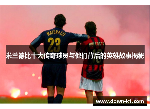 米兰德比十大传奇球员与他们背后的英雄故事揭秘