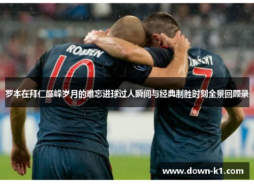 罗本在拜仁巅峰岁月的难忘进球过人瞬间与经典制胜时刻全景回顾录