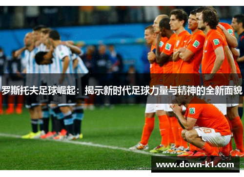 罗斯托夫足球崛起：揭示新时代足球力量与精神的全新面貌