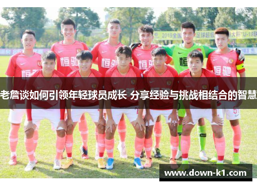老詹谈如何引领年轻球员成长 分享经验与挑战相结合的智慧