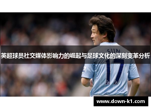 英超球员社交媒体影响力的崛起与足球文化的深刻变革分析