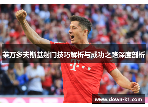 莱万多夫斯基射门技巧解析与成功之路深度剖析