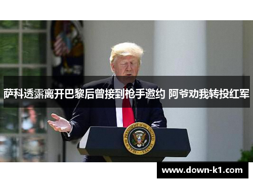 萨科透露离开巴黎后曾接到枪手邀约 阿爷劝我转投红军