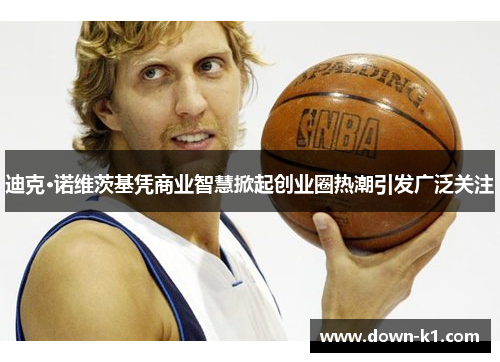 迪克·诺维茨基凭商业智慧掀起创业圈热潮引发广泛关注