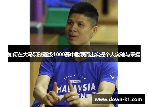 如何在大马羽球超级1000赛中脱颖而出实现个人突破与荣耀