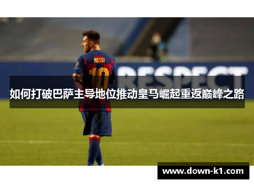 如何打破巴萨主导地位推动皇马崛起重返巅峰之路