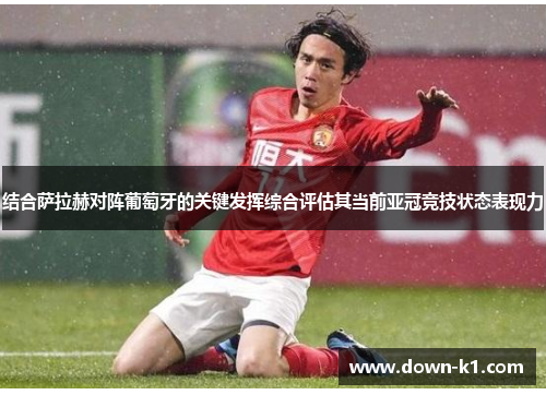 结合萨拉赫对阵葡萄牙的关键发挥综合评估其当前亚冠竞技状态表现力