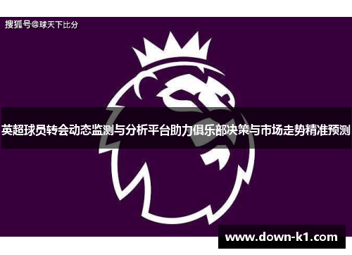 英超球员转会动态监测与分析平台助力俱乐部决策与市场走势精准预测
